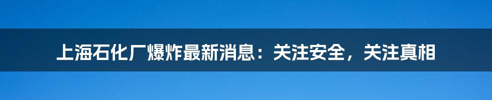 上海石化厂爆炸最新消息：关注安全，关注真相