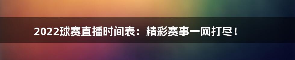 2022球赛直播时间表：精彩赛事一网打尽！