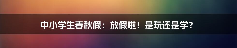 中小学生春秋假：放假啦！是玩还是学？