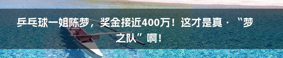 乒乓球一姐陈梦，奖金接近400万！这才是真·“梦之队”啊！