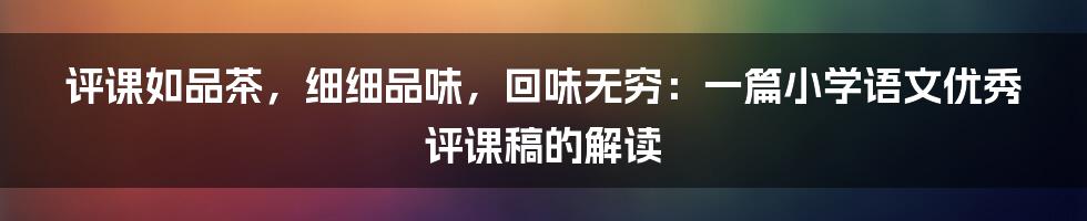 评课如品茶，细细品味，回味无穷：一篇小学语文优秀评课稿的解读