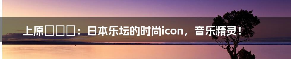 上原カエラ：日本乐坛的时尚icon，音乐精灵！