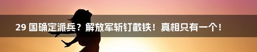 29 国确定派兵？解放军斩钉截铁！真相只有一个！