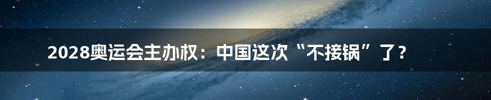 2028奥运会主办权：中国这次“不接锅”了？