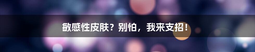 敏感性皮肤？别怕，我来支招！