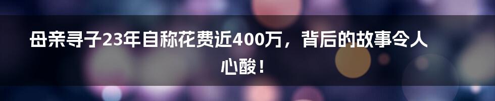 母亲寻子23年自称花费近400万，背后的故事令人心酸！