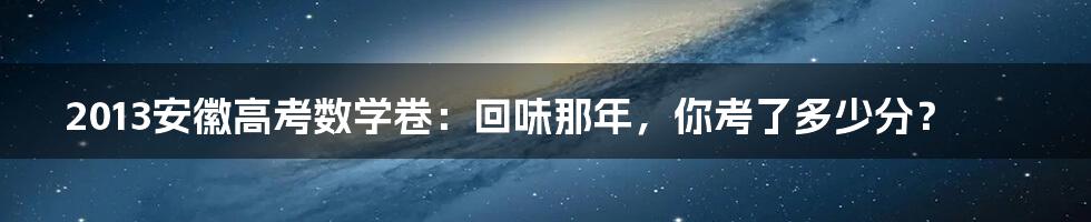 2013安徽高考数学卷：回味那年，你考了多少分？