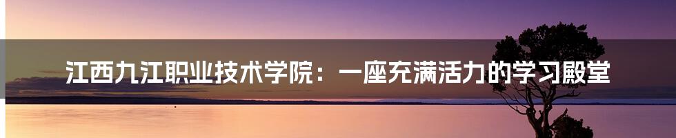 江西九江职业技术学院：一座充满活力的学习殿堂