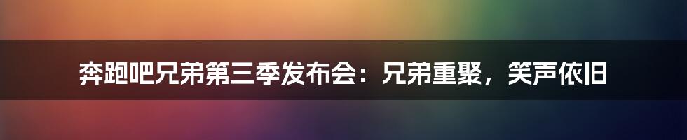 奔跑吧兄弟第三季发布会：兄弟重聚，笑声依旧