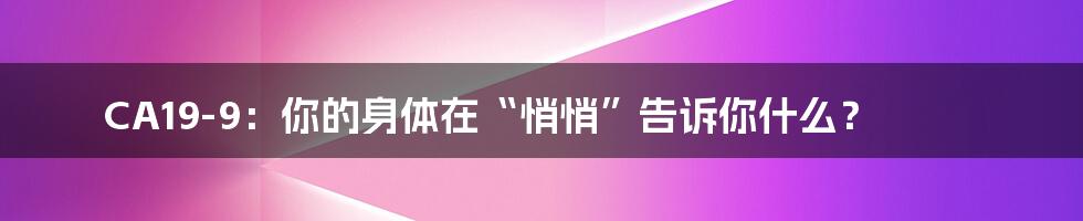 CA19-9：你的身体在“悄悄”告诉你什么？