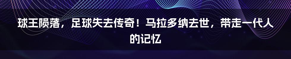 球王陨落，足球失去传奇！马拉多纳去世，带走一代人的记忆