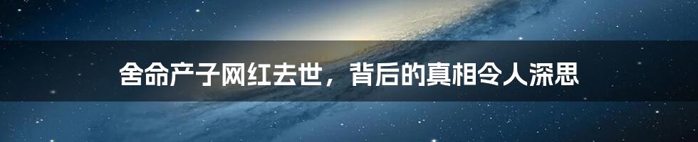 舍命产子网红去世，背后的真相令人深思