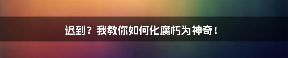 迟到？我教你如何化腐朽为神奇！