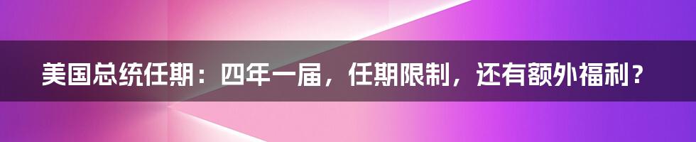 美国总统任期：四年一届，任期限制，还有额外福利？