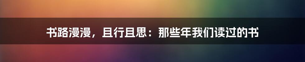 书路漫漫，且行且思：那些年我们读过的书