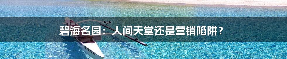 碧海名园：人间天堂还是营销陷阱？