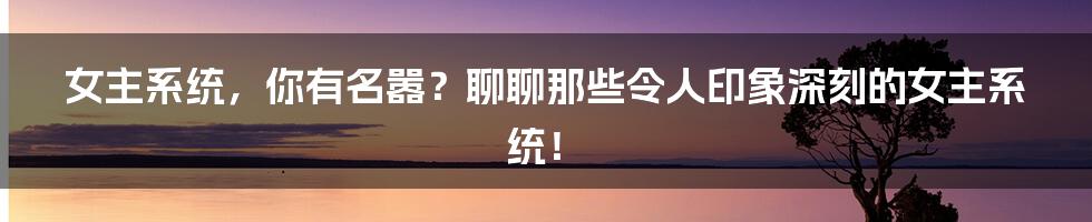 女主系统，你有名嚣？聊聊那些令人印象深刻的女主系统！