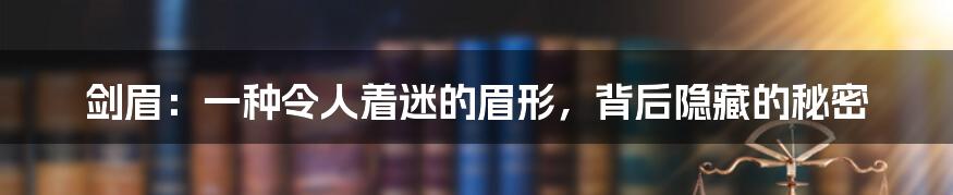 剑眉：一种令人着迷的眉形，背后隐藏的秘密