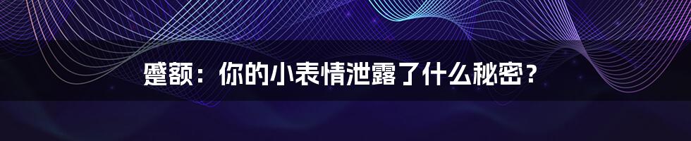 蹙额：你的小表情泄露了什么秘密？