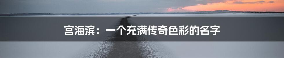 宫海滨：一个充满传奇色彩的名字