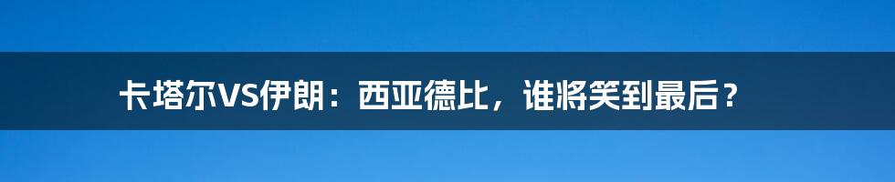 卡塔尔VS伊朗：西亚德比，谁将笑到最后？