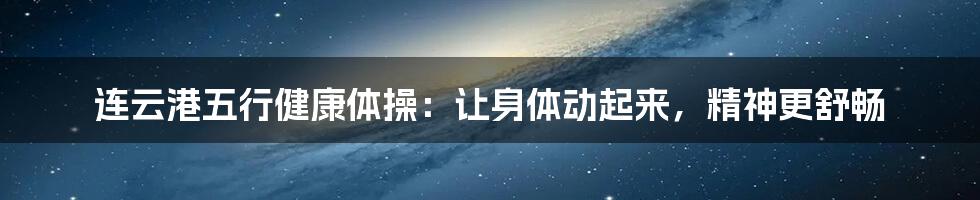 连云港五行健康体操：让身体动起来，精神更舒畅