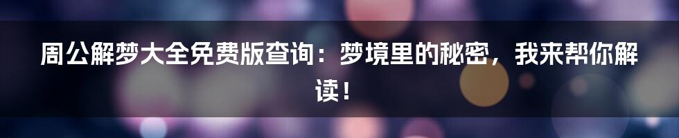 周公解梦大全免费版查询：梦境里的秘密，我来帮你解读！