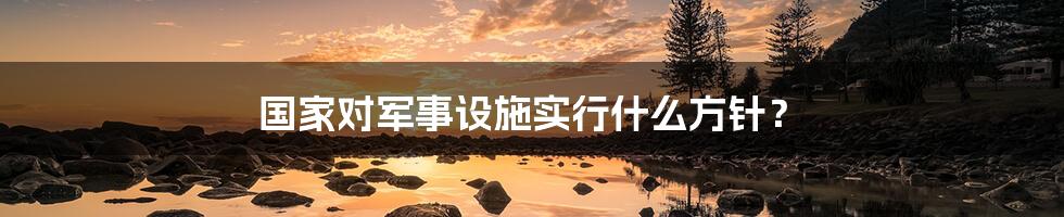 国家对军事设施实行什么方针？