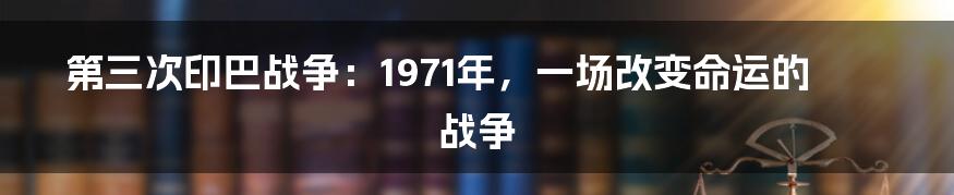 第三次印巴战争：1971年，一场改变命运的战争