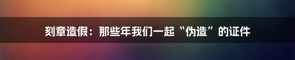 刻章造假：那些年我们一起“伪造”的证件