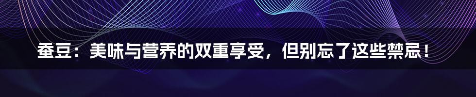 蚕豆：美味与营养的双重享受，但别忘了这些禁忌！