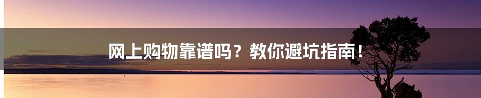 网上购物靠谱吗？教你避坑指南！