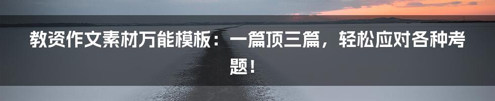 教资作文素材万能模板：一篇顶三篇，轻松应对各种考题！