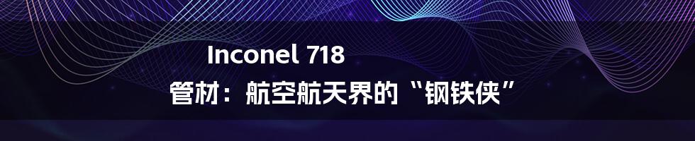 Inconel 718 管材：航空航天界的“钢铁侠”