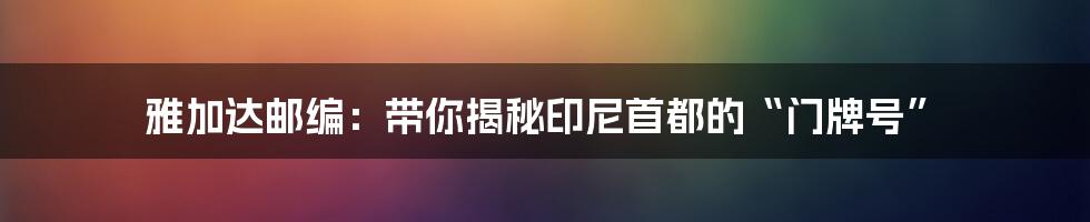 雅加达邮编：带你揭秘印尼首都的“门牌号”