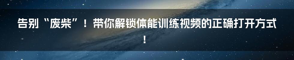 告别“废柴”！带你解锁体能训练视频的正确打开方式！