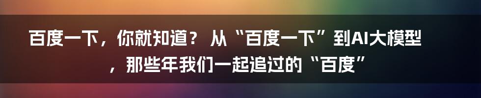 百度一下，你就知道？ 从“百度一下”到AI大模型，那些年我们一起追过的“百度”