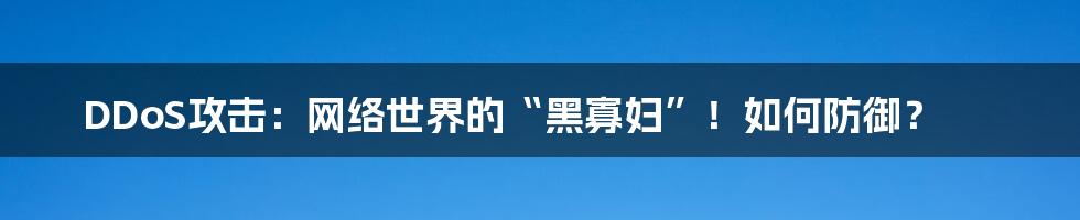 DDoS攻击：网络世界的“黑寡妇”！如何防御？