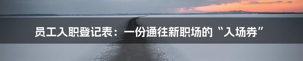 员工入职登记表：一份通往新职场的“入场券”