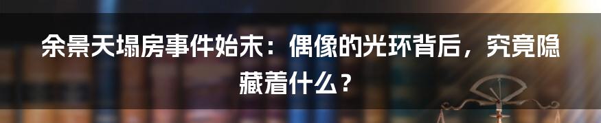 余景天塌房事件始末：偶像的光环背后，究竟隐藏着什么？