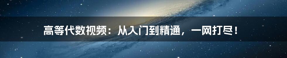 高等代数视频：从入门到精通，一网打尽！