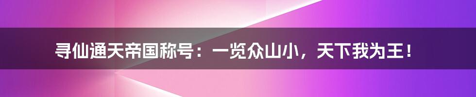 寻仙通天帝国称号：一览众山小，天下我为王！