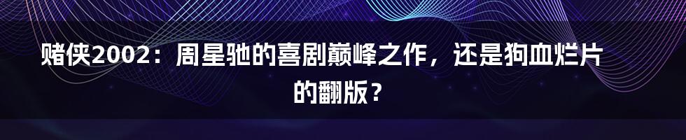 赌侠2002：周星驰的喜剧巅峰之作，还是狗血烂片的翻版？