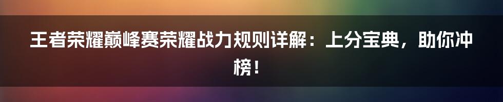 王者荣耀巅峰赛荣耀战力规则详解：上分宝典，助你冲榜！