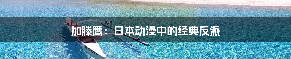 加滕鹰：日本动漫中的经典反派