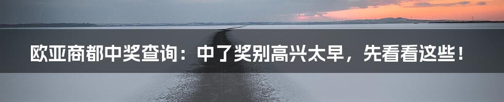 欧亚商都中奖查询：中了奖别高兴太早，先看看这些！