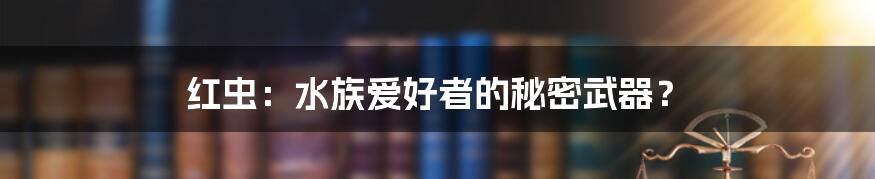 红虫：水族爱好者的秘密武器？