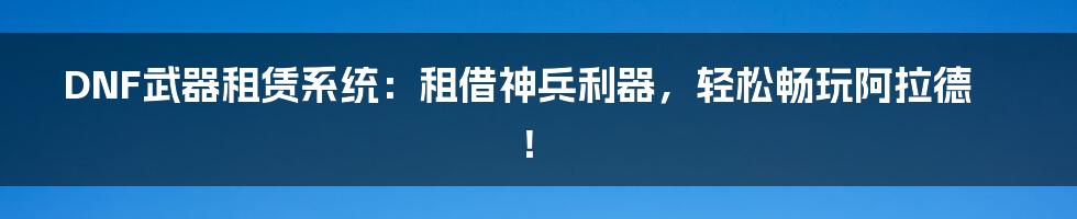 DNF武器租赁系统：租借神兵利器，轻松畅玩阿拉德！