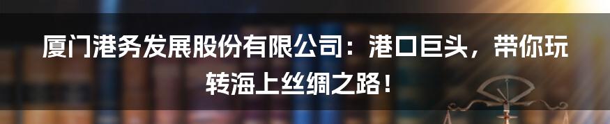 厦门港务发展股份有限公司：港口巨头，带你玩转海上丝绸之路！