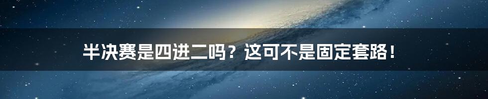 半决赛是四进二吗？这可不是固定套路！